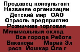 Продавец-консультант › Название организации ­ Детский мир, ОАО › Отрасль предприятия ­ Розничная торговля › Минимальный оклад ­ 25 000 - Все города Работа » Вакансии   . Марий Эл респ.,Йошкар-Ола г.